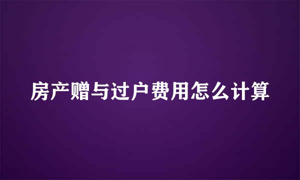 房产赠与过户费用怎么计算
