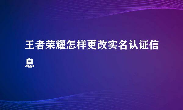 王者荣耀怎样更改实名认证信息