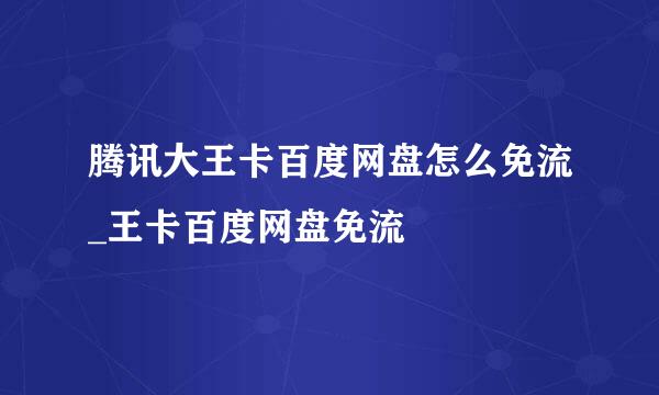 腾讯大王卡百度网盘怎么免流_王卡百度网盘免流