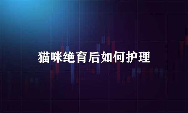 猫咪绝育后如何护理