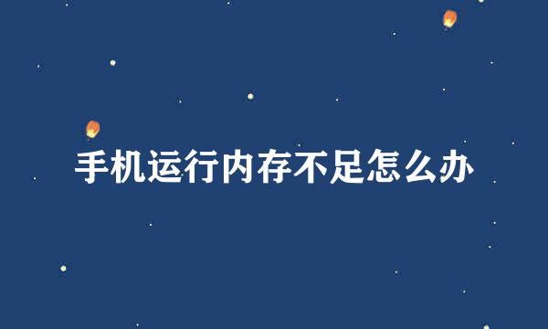 手机运行内存不足怎么办