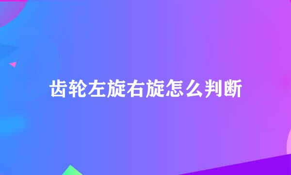 齿轮左旋右旋怎么判断