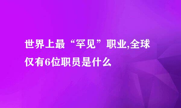 世界上最“罕见”职业,全球仅有6位职员是什么