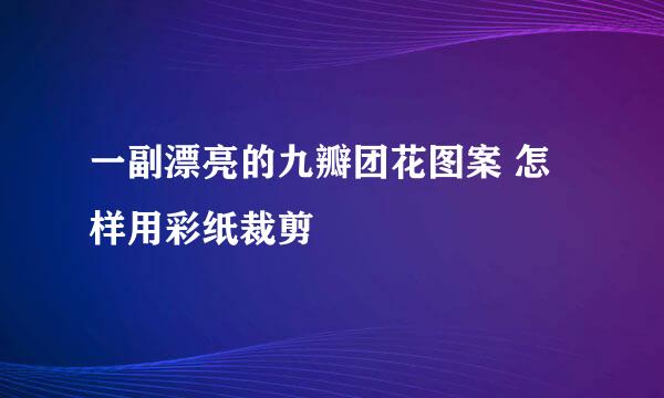 一副漂亮的九瓣团花图案 怎样用彩纸裁剪