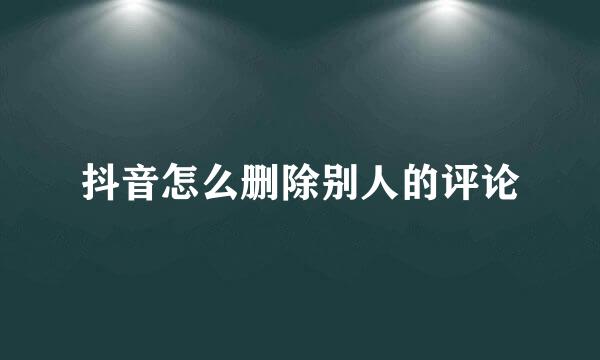 抖音怎么删除别人的评论