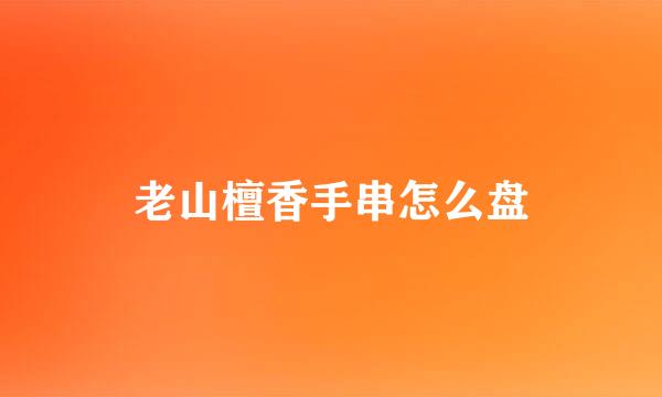 老山檀香手串怎么盘