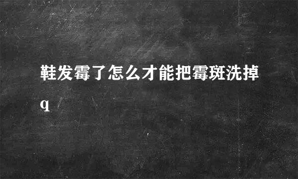鞋发霉了怎么才能把霉斑洗掉q