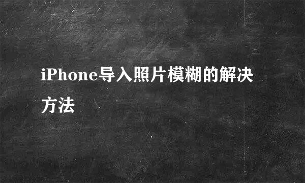 iPhone导入照片模糊的解决方法