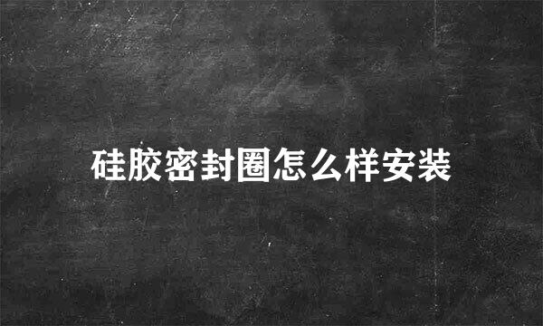 硅胶密封圈怎么样安装