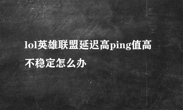 lol英雄联盟延迟高ping值高不稳定怎么办