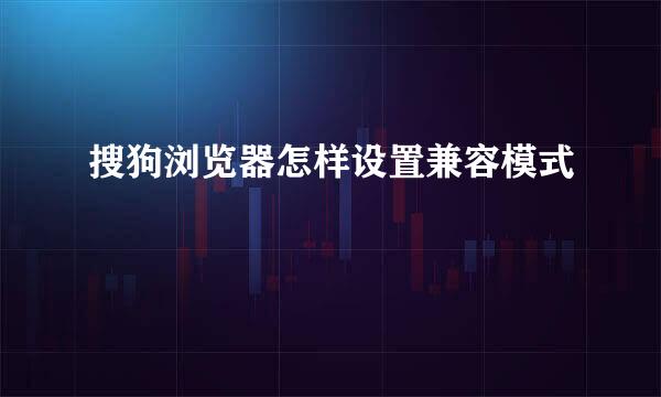 搜狗浏览器怎样设置兼容模式