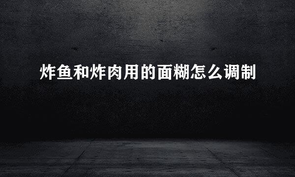 炸鱼和炸肉用的面糊怎么调制