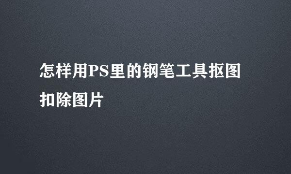 怎样用PS里的钢笔工具抠图扣除图片
