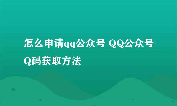 怎么申请qq公众号 QQ公众号Q码获取方法