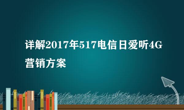详解2017年517电信日爱听4G营销方案