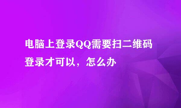 电脑上登录QQ需要扫二维码登录才可以，怎么办