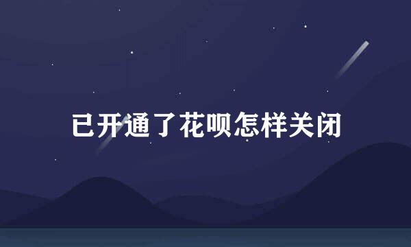 已开通了花呗怎样关闭