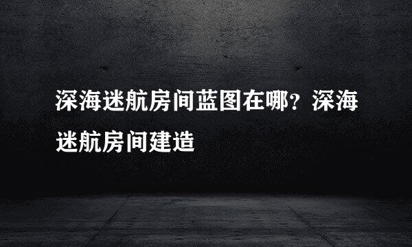 深海迷航房间蓝图在哪？深海迷航房间建造