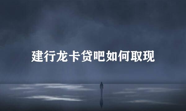 建行龙卡贷吧如何取现