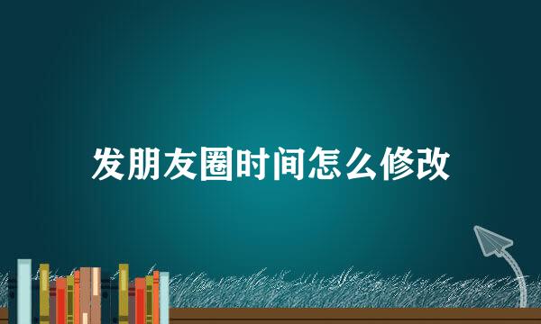 发朋友圈时间怎么修改