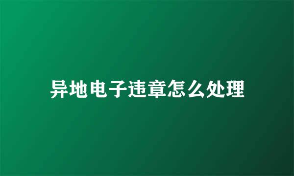 异地电子违章怎么处理