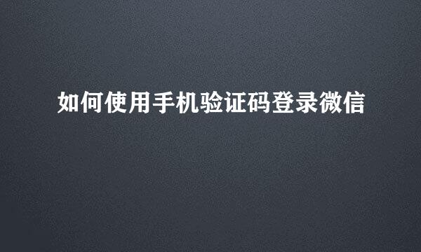 如何使用手机验证码登录微信