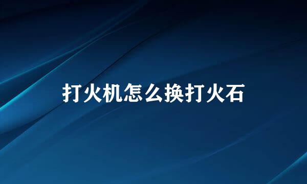 打火机怎么换打火石