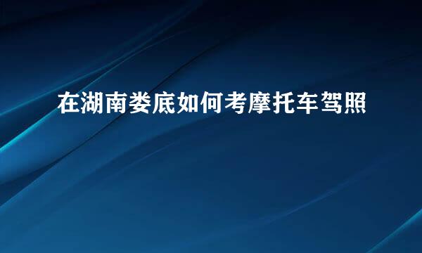 在湖南娄底如何考摩托车驾照