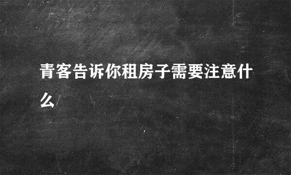 青客告诉你租房子需要注意什么
