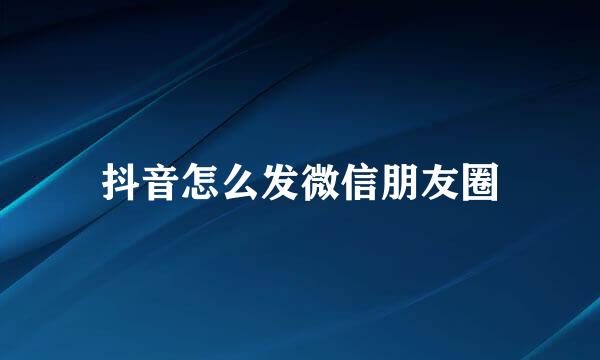 抖音怎么发微信朋友圈