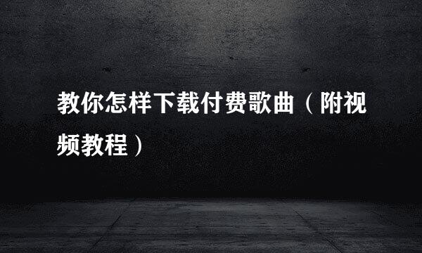 教你怎样下载付费歌曲（附视频教程）