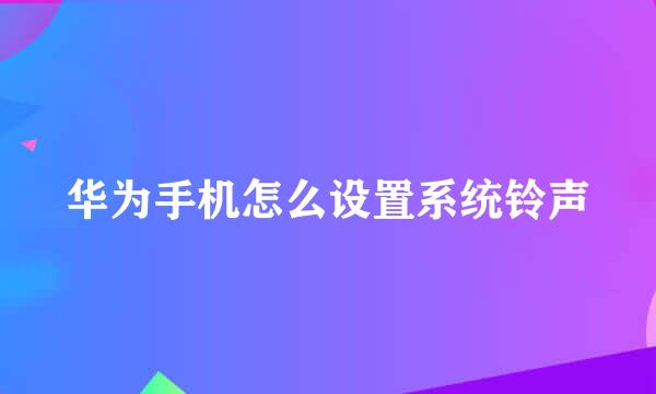 华为手机怎么设置系统铃声