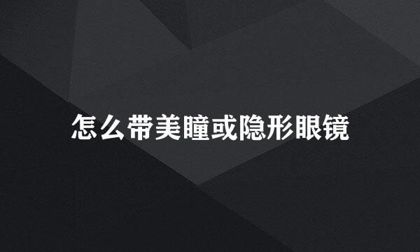 怎么带美瞳或隐形眼镜