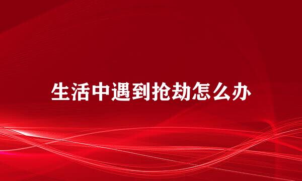 生活中遇到抢劫怎么办