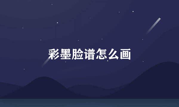 彩墨脸谱怎么画