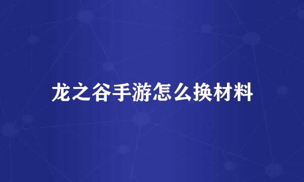 龙之谷手游怎么换材料