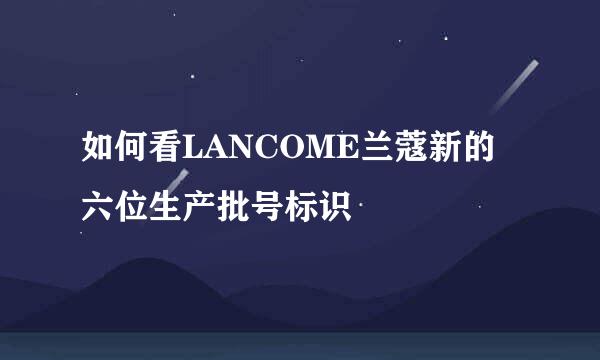 如何看LANCOME兰蔻新的六位生产批号标识