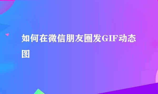 如何在微信朋友圈发GIF动态图