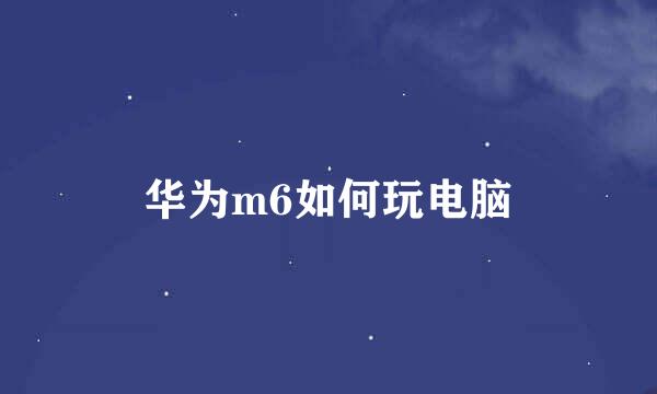 华为m6如何玩电脑