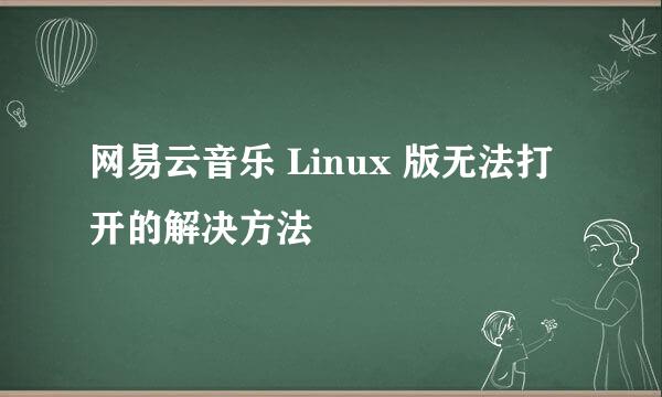 网易云音乐 Linux 版无法打开的解决方法