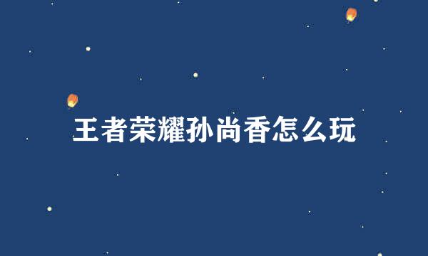 王者荣耀孙尚香怎么玩