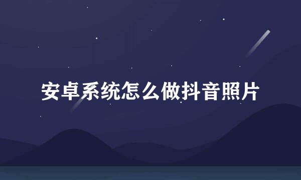 安卓系统怎么做抖音照片