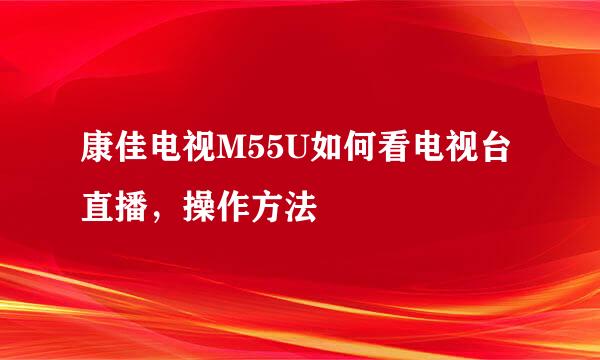 康佳电视M55U如何看电视台直播，操作方法