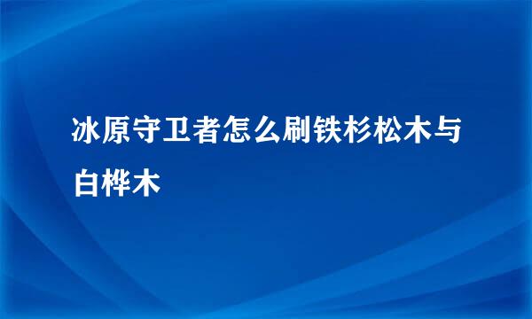 冰原守卫者怎么刷铁杉松木与白桦木