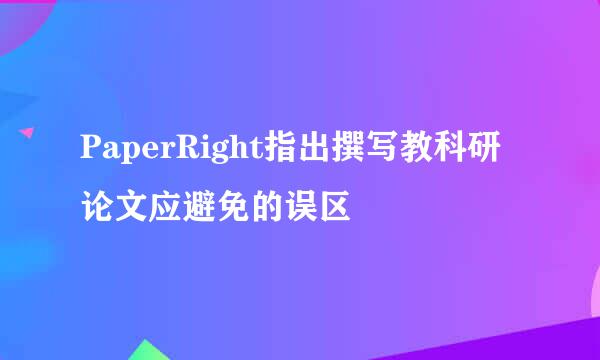 PaperRight指出撰写教科研论文应避免的误区