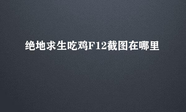 绝地求生吃鸡F12截图在哪里