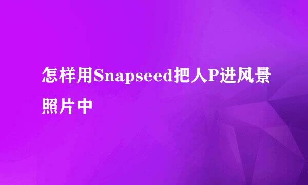 怎样用Snapseed把人P进风景照片中