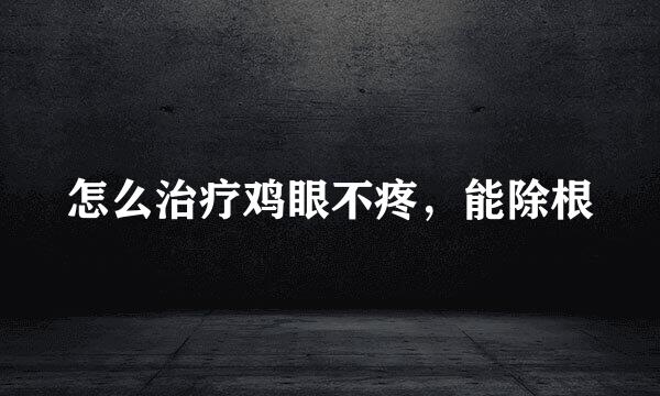怎么治疗鸡眼不疼，能除根