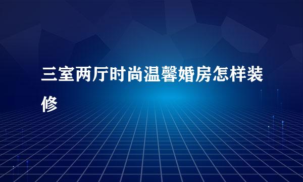 三室两厅时尚温馨婚房怎样装修