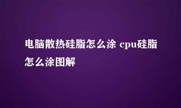 电脑散热硅脂怎么涂 cpu硅脂怎么涂图解